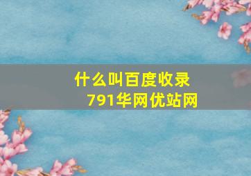 什么叫百度收录 791华网优站网